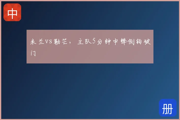 米兰vs勒芒,主队5分钟中锋倒钩破门
